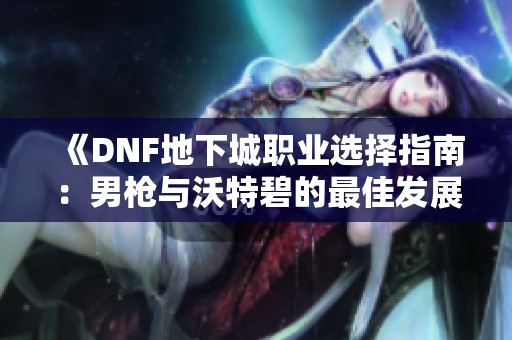 《DNF地下城职业选择指南：男枪与沃特碧的最佳发展路线》