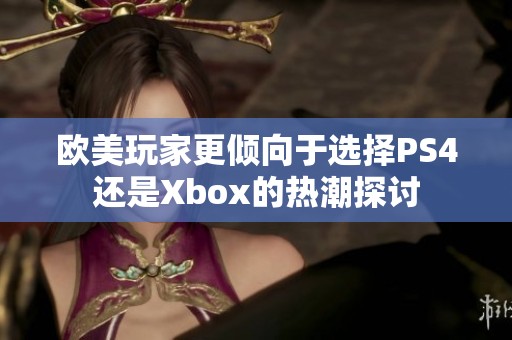 欧美玩家更倾向于选择PS4还是Xbox的热潮探讨