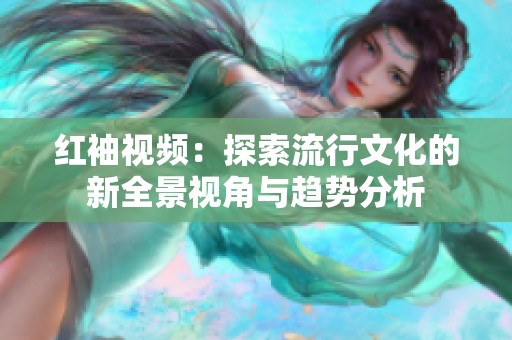 红袖视频：探索流行文化的新全景视角与趋势分析