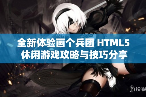 全新体验画个兵团 HTML5 休闲游戏攻略与技巧分享