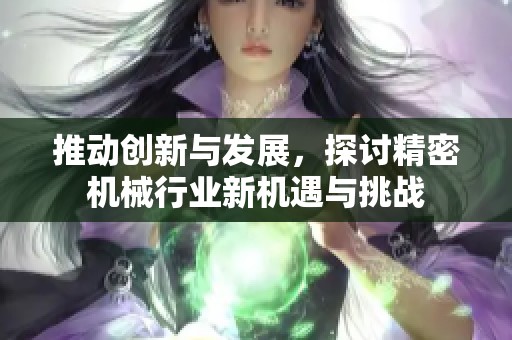 推动创新与发展，探讨精密机械行业新机遇与挑战