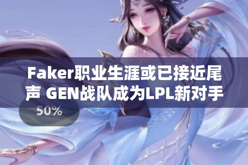 Faker职业生涯或已接近尾声 GEN战队成为LPL新对手