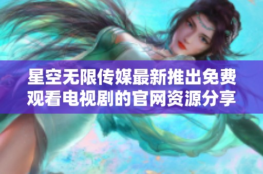 星空无限传媒最新推出免费观看电视剧的官网资源分享