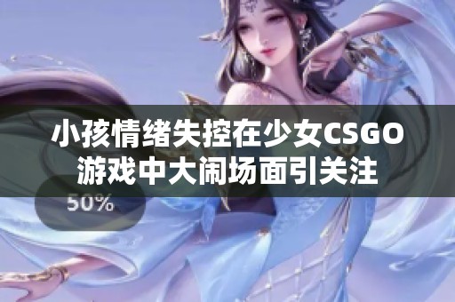 小孩情绪失控在少女CSGO游戏中大闹场面引关注