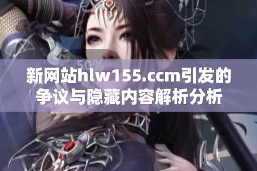 新网站hlw155.ccm引发的争议与隐藏内容解析分析