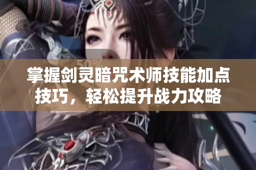 掌握剑灵暗咒术师技能加点技巧，轻松提升战力攻略