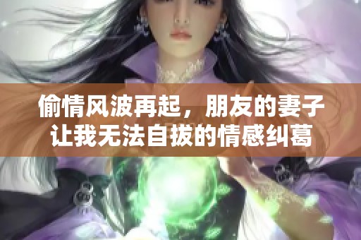 偷情风波再起，朋友的妻子让我无法自拔的情感纠葛