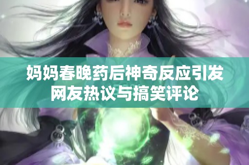 妈妈春晚药后神奇反应引发网友热议与搞笑评论