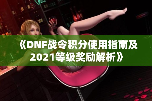 《DNF战令积分使用指南及2021等级奖励解析》