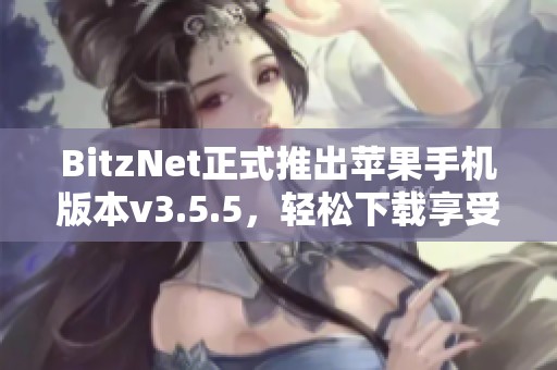 BitzNet正式推出苹果手机版本v3.5.5，轻松下载享受新体验