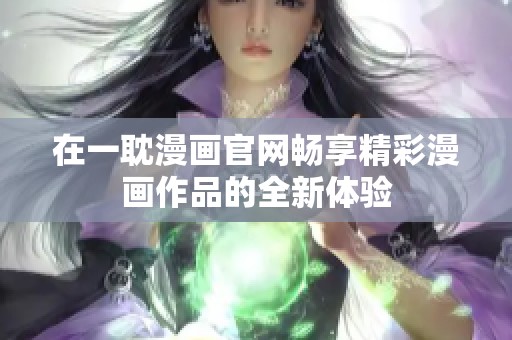 在一耽漫画官网畅享精彩漫画作品的全新体验