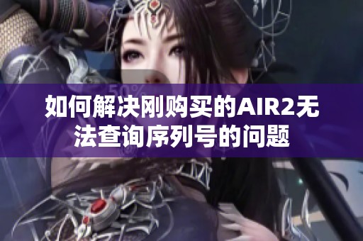 如何解决刚购买的AIR2无法查询序列号的问题