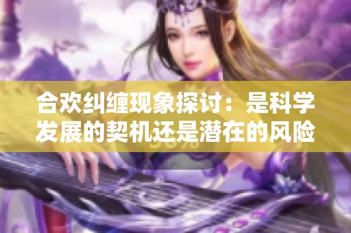 合欢纠缠现象探讨：是科学发展的契机还是潜在的风险？