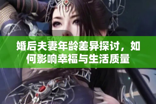 婚后夫妻年龄差异探讨，如何影响幸福与生活质量