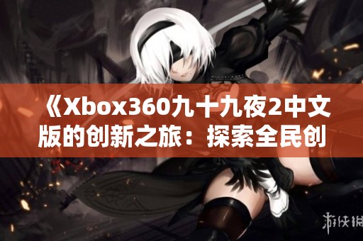 《Xbox360九十九夜2中文版的创新之旅：探索全民创意的无限可能》