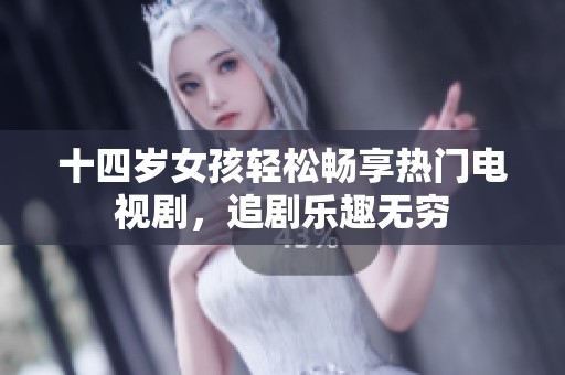 十四岁女孩轻松畅享热门电视剧，追剧乐趣无穷