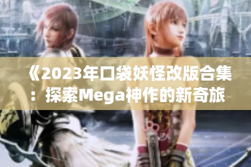 《2023年口袋妖怪改版合集：探索Mega神作的新奇旅程》