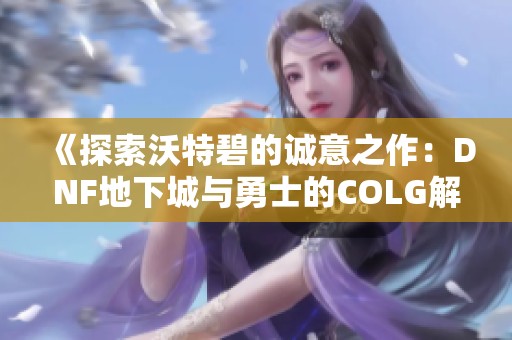 《探索沃特碧的诚意之作：DNF地下城与勇士的COLG解析》