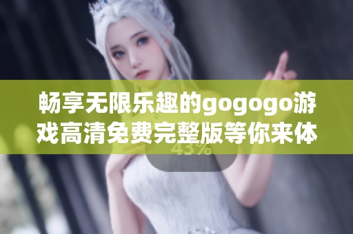 畅享无限乐趣的gogogo游戏高清免费完整版等你来体验