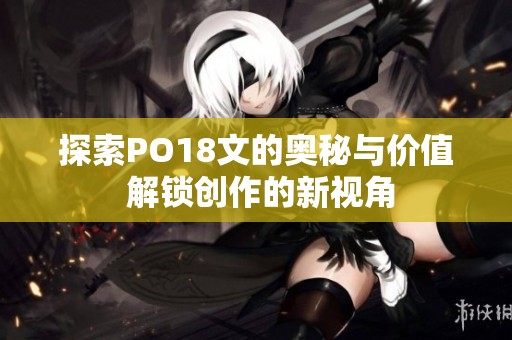 探索PO18文的奥秘与价值 解锁创作的新视角