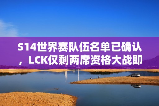 S14世界赛队伍名单已确认，LCK仅剩两席资格大战即将展开