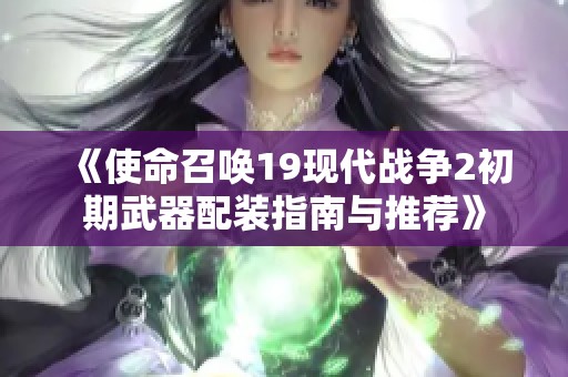 《使命召唤19现代战争2初期武器配装指南与推荐》