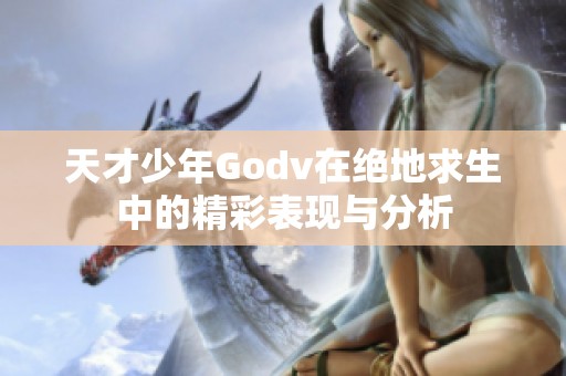 天才少年Godv在绝地求生中的精彩表现与分析