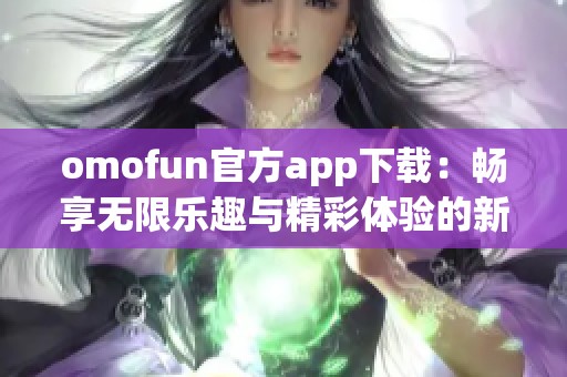 omofun官方app下载：畅享无限乐趣与精彩体验的新选择