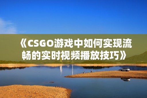 《CSGO游戏中如何实现流畅的实时视频播放技巧》