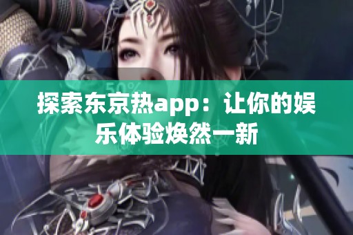 探索东京热app：让你的娱乐体验焕然一新