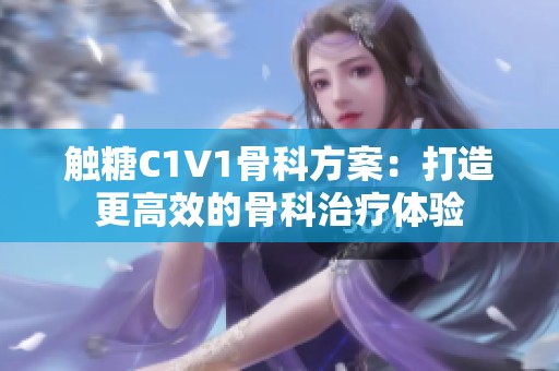 触糖C1V1骨科方案：打造更高效的骨科治疗体验