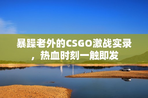 暴躁老外的CSGO激战实录，热血时刻一触即发