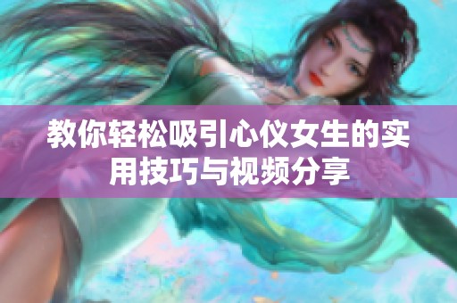 教你轻松吸引心仪女生的实用技巧与视频分享