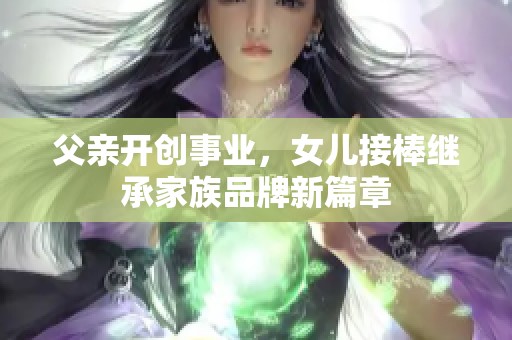 父亲开创事业，女儿接棒继承家族品牌新篇章