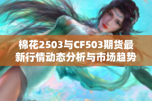 棉花2503与CF503期货最新行情动态分析与市场趋势解读