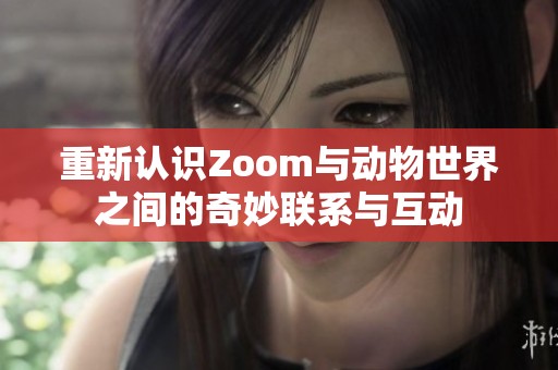 重新认识Zoom与动物世界之间的奇妙联系与互动