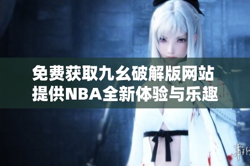 免费获取九幺破解版网站 提供NBA全新体验与乐趣