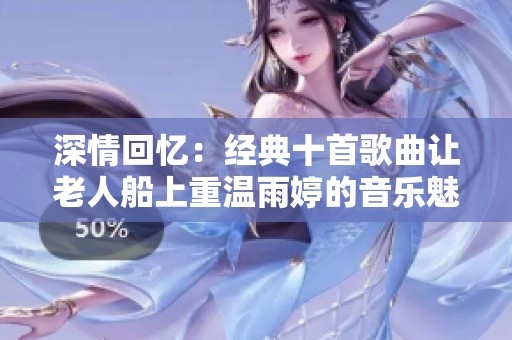 深情回忆：经典十首歌曲让老人船上重温雨婷的音乐魅力