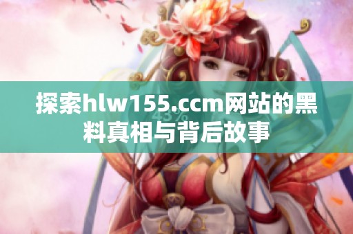 探索hlw155.ccm网站的黑料真相与背后故事