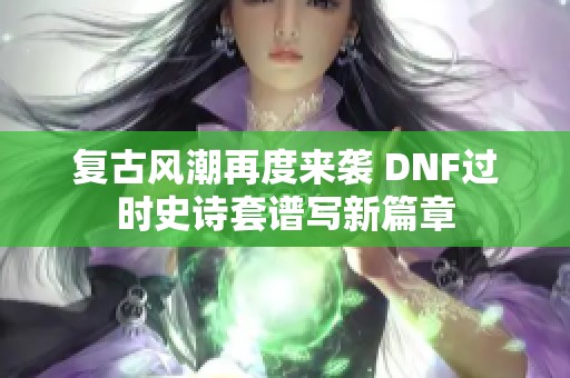 复古风潮再度来袭 DNF过时史诗套谱写新篇章