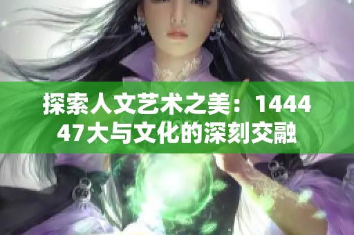 探索人文艺术之美：144447大与文化的深刻交融