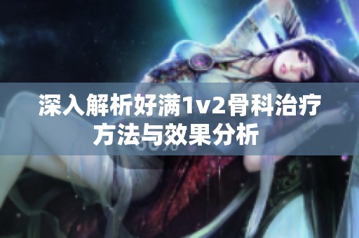 深入解析好满1v2骨科治疗方法与效果分析 