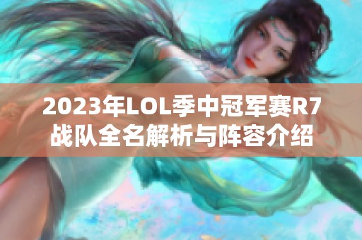 2023年LOL季中冠军赛R7战队全名解析与阵容介绍