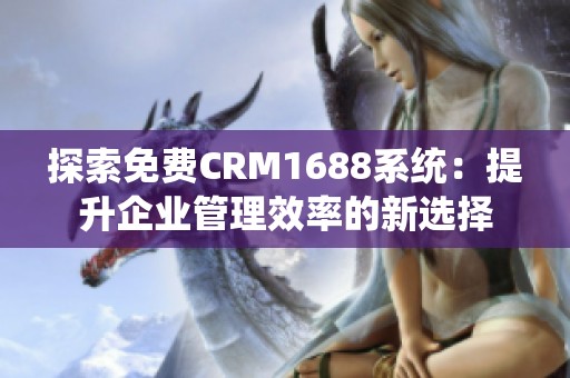 探索免费CRM1688系统：提升企业管理效率的新选择