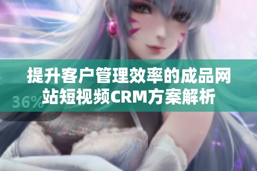 提升客户管理效率的成品网站短视频CRM方案解析