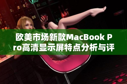 欧美市场新款MacBook Pro高清显示屏特点分析与评测