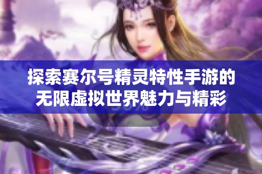 探索赛尔号精灵特性手游的无限虚拟世界魅力与精彩