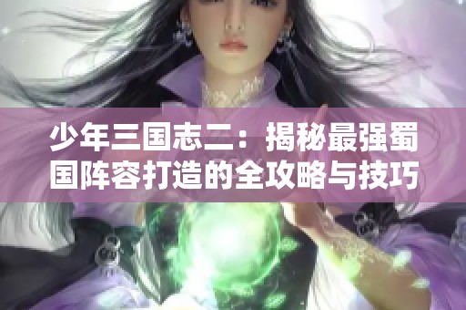 少年三国志二：揭秘最强蜀国阵容打造的全攻略与技巧分享