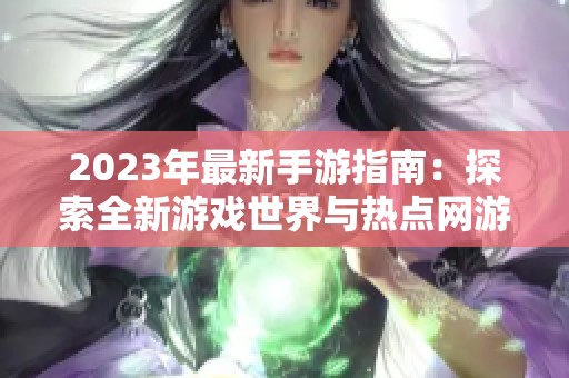 2023年最新手游指南：探索全新游戏世界与热点网游推荐