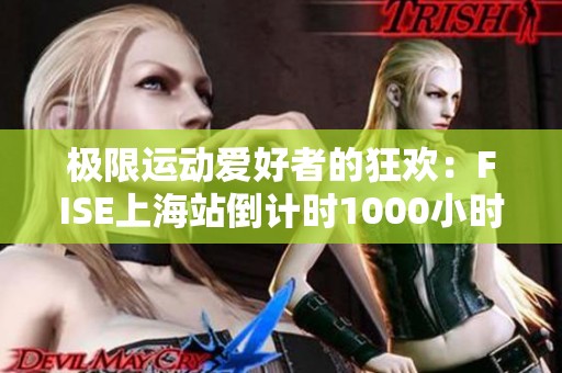 极限运动爱好者的狂欢：FISE上海站倒计时1000小时盛大开启